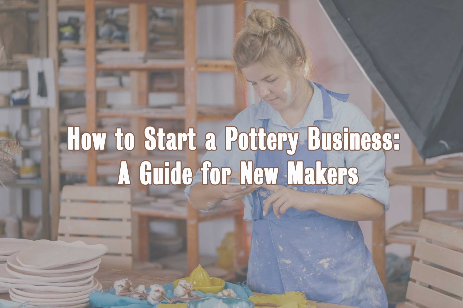 How to Start a Pottery Business: A Guide for New Makers